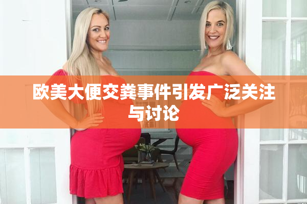 欧美大便交粪事件引发广泛关注与讨论