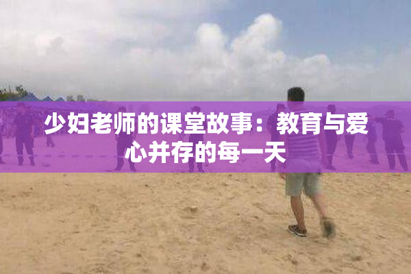 少妇老师的课堂故事：教育与爱心并存的每一天