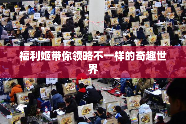 福利姬带你领略不一样的奇趣世界