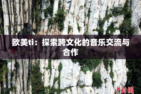 欧美ti：探索跨文化的音乐交流与合作