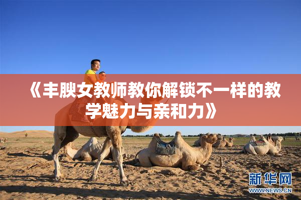 《丰腴女教师教你解锁不一样的教学魅力与亲和力》