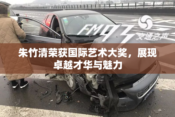 朱竹清荣获国际艺术大奖，展现卓越才华与魅力