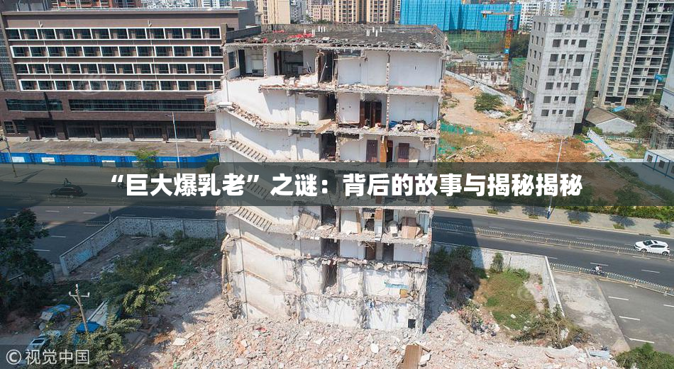 “巨大爆乳老”之谜：背后的故事与揭秘揭秘