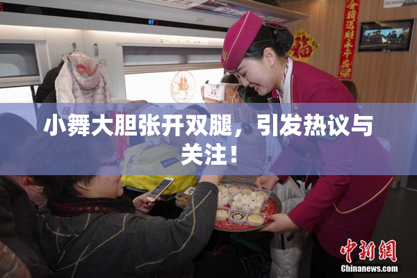 小舞大胆张开双腿，引发热议与关注！