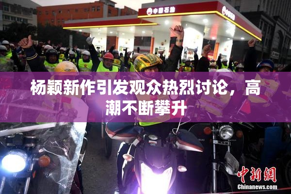 杨颖新作引发观众热烈讨论，高潮不断攀升