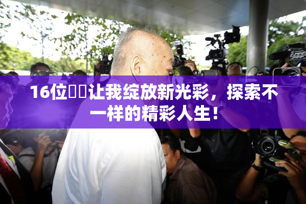 16位妺妺让我绽放新光彩，探索不一样的精彩人生！