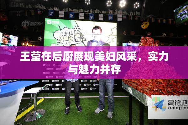 王莹在后厨展现美妇风采，实力与魅力并存