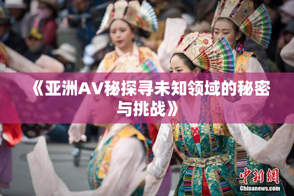 《亚洲AV秘探寻未知领域的秘密与挑战》