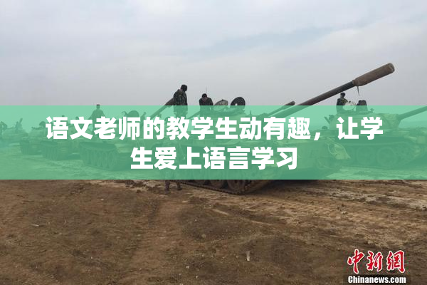 语文老师的教学生动有趣，让学生爱上语言学习