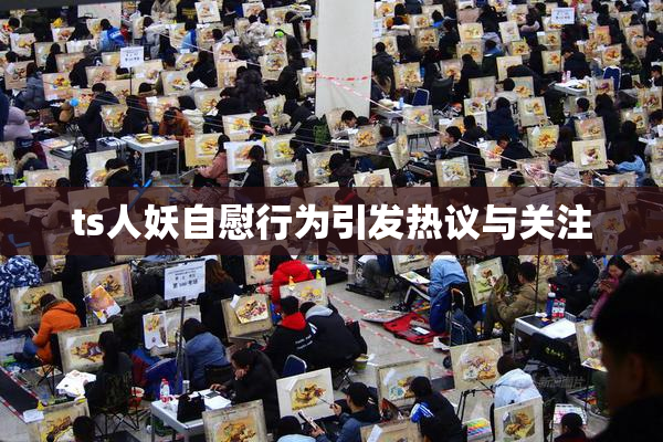 ts人妖自慰行为引发热议与关注