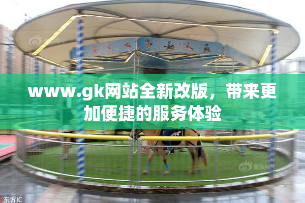 www.gk网站全新改版，带来更加便捷的服务体验