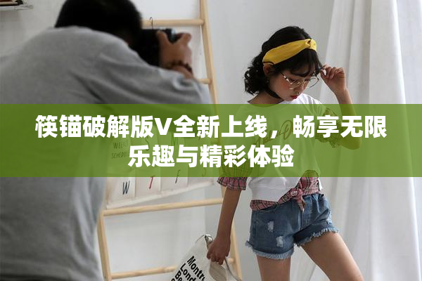 筷锚破解版V全新上线，畅享无限乐趣与精彩体验