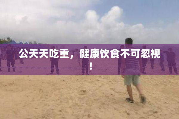 公天天吃重，健康饮食不可忽视！