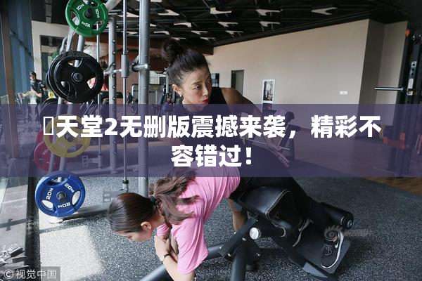 妺天堂2无删版震撼来袭，精彩不容错过！