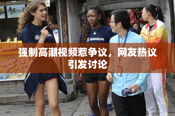 强制高潮视频惹争议，网友热议引发讨论