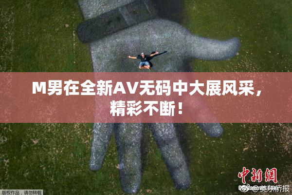 M男在全新AV无码中大展风采，精彩不断！