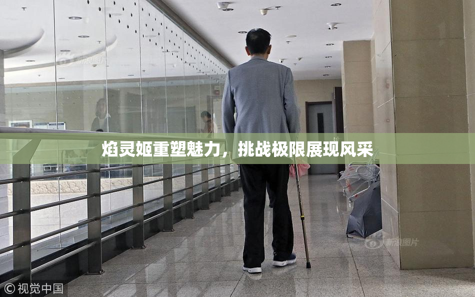 焰灵姬重塑魅力，挑战极限展现风采