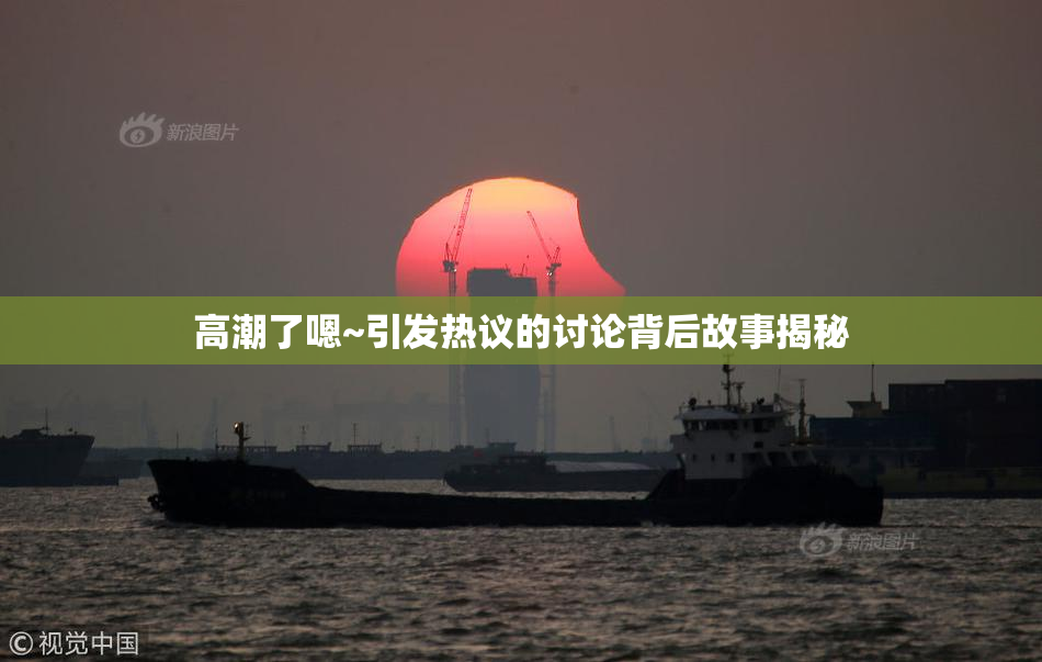 高潮了嗯~引发热议的讨论背后故事揭秘
