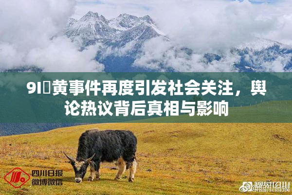9I婬黄事件再度引发社会关注，舆论热议背后真相与影响