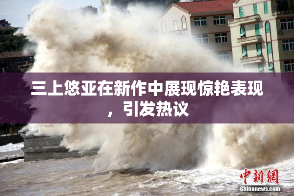 三上悠亚在新作中展现惊艳表现，引发热议