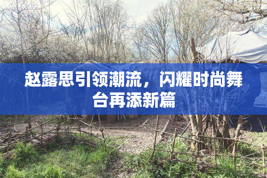 赵露思引领潮流，闪耀时尚舞台再添新篇