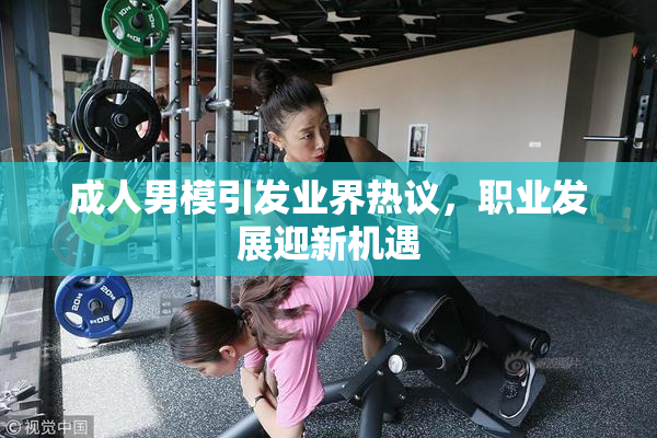 成人男模引发业界热议，职业发展迎新机遇
