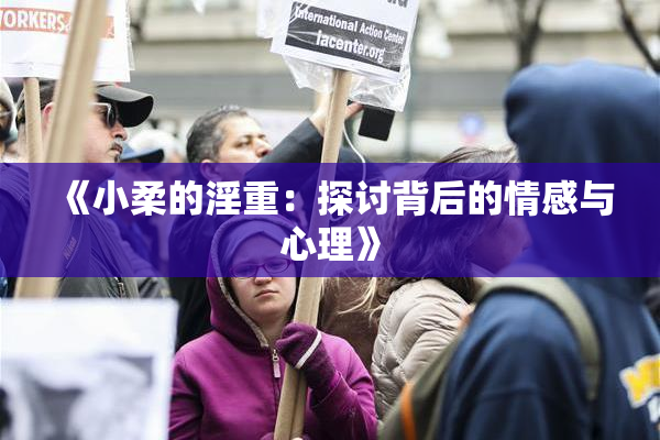《小柔的淫重：探讨背后的情感与心理》