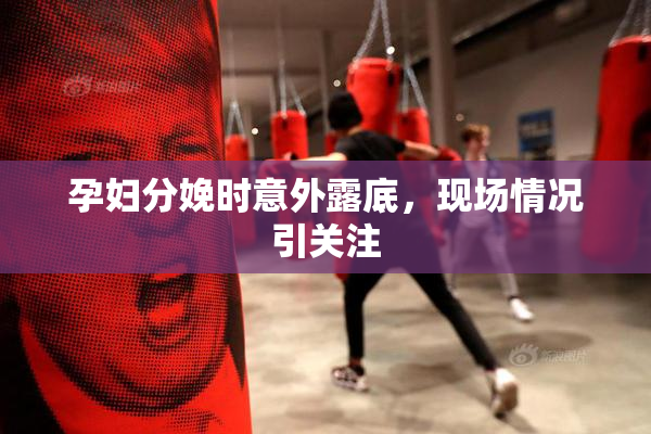孕妇分娩时意外露底，现场情况引关注