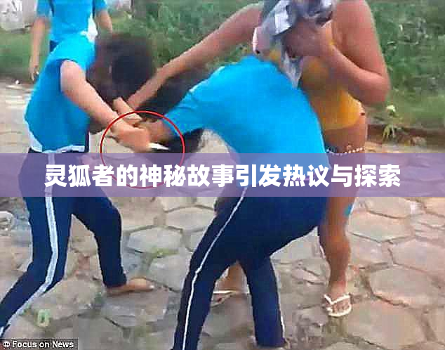 灵狐者的神秘故事引发热议与探索