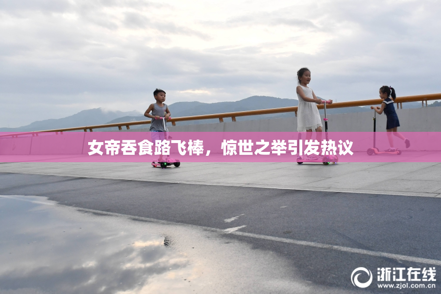 女帝吞食路飞棒，惊世之举引发热议
