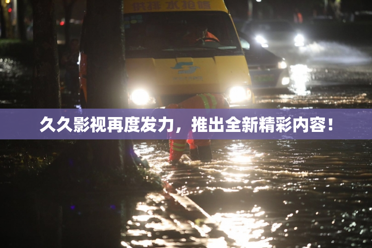 久久影视再度发力，推出全新精彩内容！
