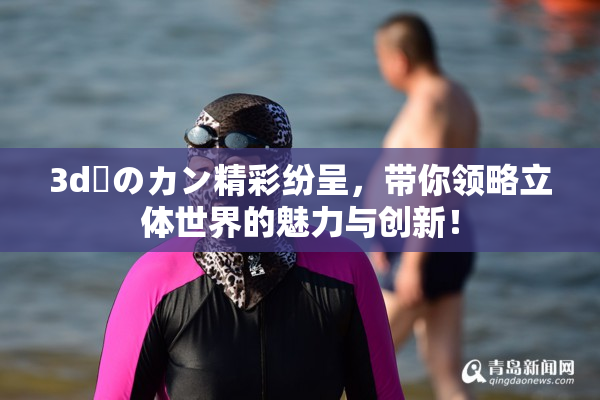 3d姉のカン精彩纷呈，带你领略立体世界的魅力与创新！