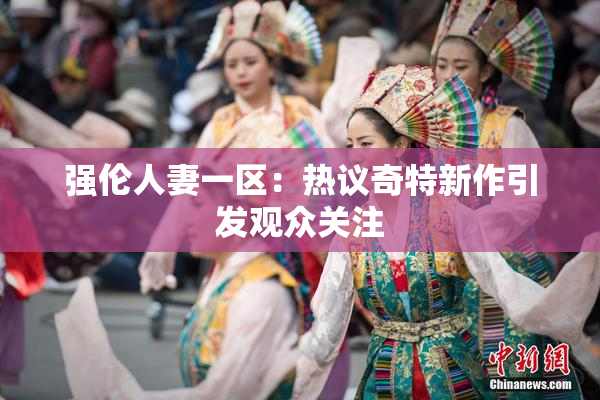 强伦人妻一区：热议奇特新作引发观众关注