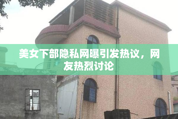 美女下部隐私网曝引发热议，网友热烈讨论