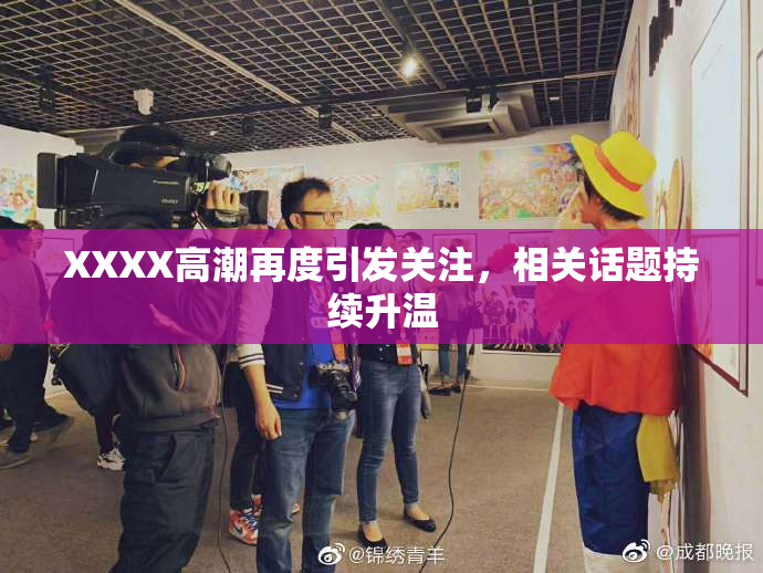 XXXX高潮再度引发关注，相关话题持续升温