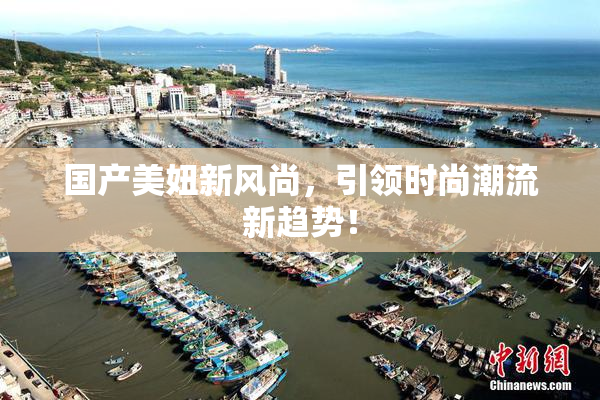 国产美妞新风尚，引领时尚潮流新趋势！