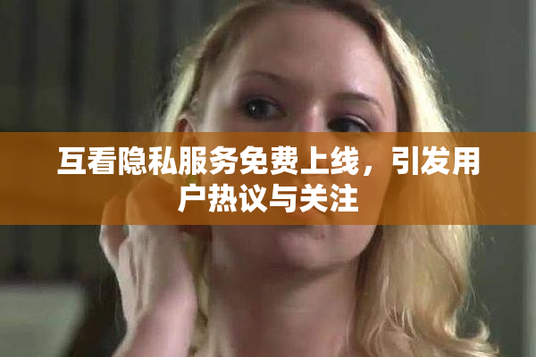 互看隐私服务免费上线，引发用户热议与关注