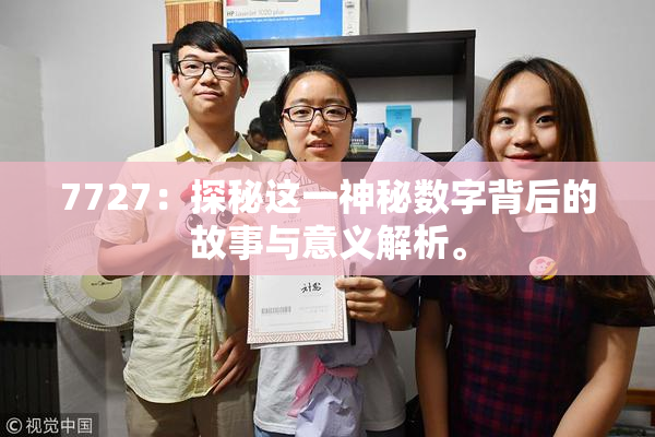 7727：探秘这一神秘数字背后的故事与意义解析。