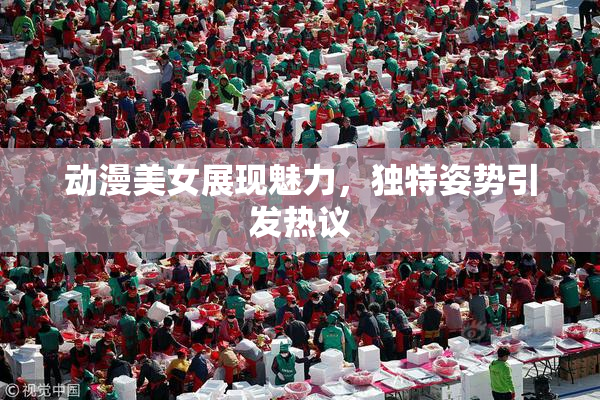 动漫美女展现魅力，独特姿势引发热议
