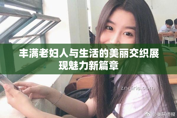 丰满老妇人与生活的美丽交织展现魅力新篇章