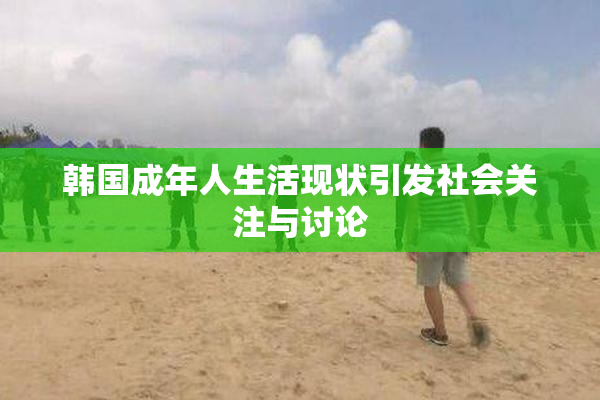 韩国成年人生活现状引发社会关注与讨论