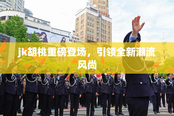 jk胡桃重磅登场，引领全新潮流风尚