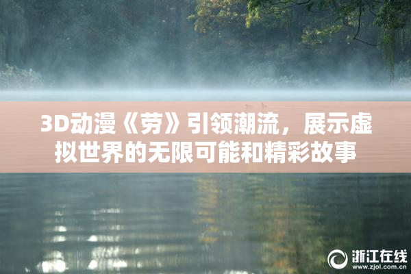 3D动漫《劳》引领潮流，展示虚拟世界的无限可能和精彩故事