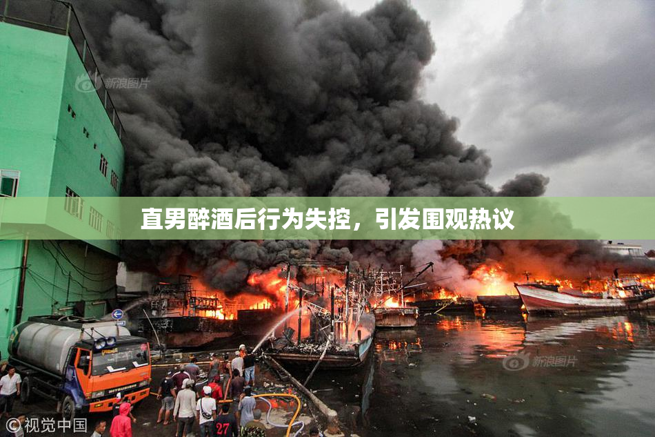 直男醉酒后行为失控，引发围观热议