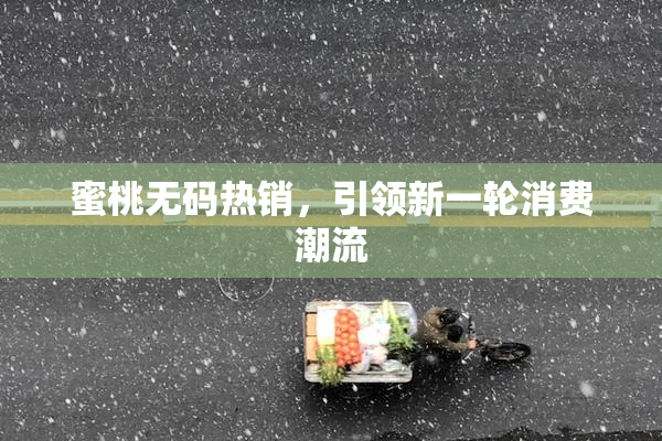 蜜桃无码热销，引领新一轮消费潮流