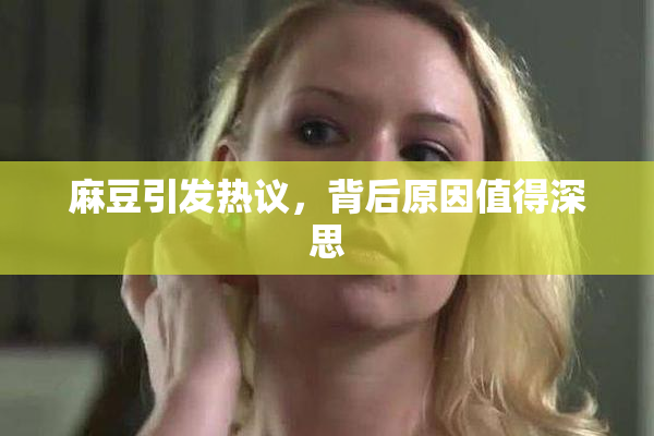 麻豆引发热议，背后原因值得深思