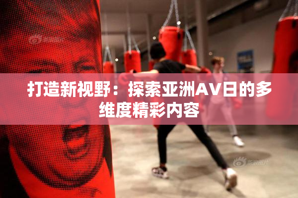 打造新视野：探索亚洲AV日的多维度精彩内容