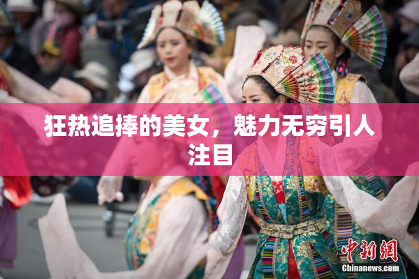 狂热追捧的美女，魅力无穷引人注目