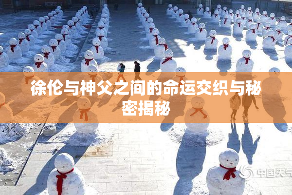 徐伦与神父之间的命运交织与秘密揭秘