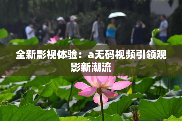 全新影视体验：a无码视频引领观影新潮流